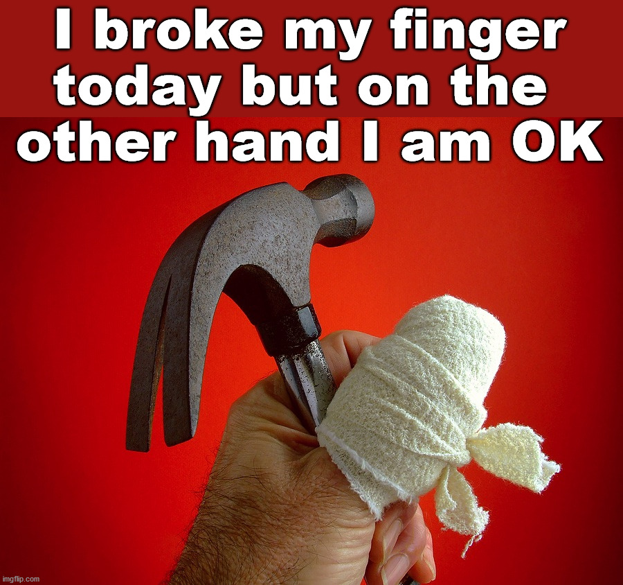 hammer | I broke my finger today but on the 
other hand I am OK | image tagged in hammer | made w/ Imgflip meme maker