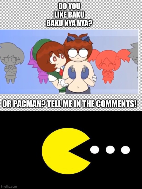 DO YOU LIKE BAKU BAKU NYA NYA? OR PACMAN? TELL ME IN THE COMMENTS! | image tagged in free | made w/ Imgflip meme maker