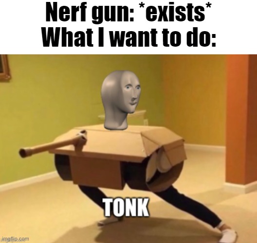 nerf gun go brrrrr | Nerf gun: *exists*
What I want to do: | image tagged in tonk,nerf | made w/ Imgflip meme maker