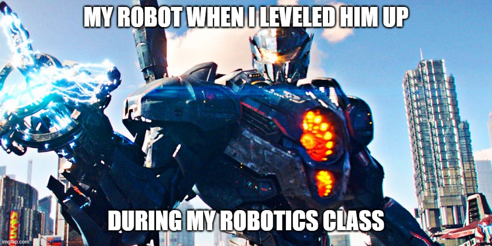 Pacific Rim Uprising | MY ROBOT WHEN I LEVELED HIM UP; DURING MY ROBOTICS CLASS | image tagged in pacific rim uprising,jaeger,gipsydanger | made w/ Imgflip meme maker