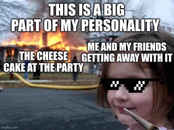 Disaster Girl | THIS IS A BIG PART OF MY PERSONALITY; ME AND MY FRIENDS GETTING AWAY WITH IT; THE CHEESE CAKE AT THE PARTY | image tagged in memes,disaster girl | made w/ Imgflip meme maker