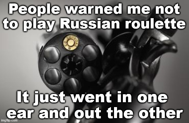 Russian Roulette | People warned me not to play Russian roulette; It just went in one 
ear and out the other | image tagged in russian roulette | made w/ Imgflip meme maker