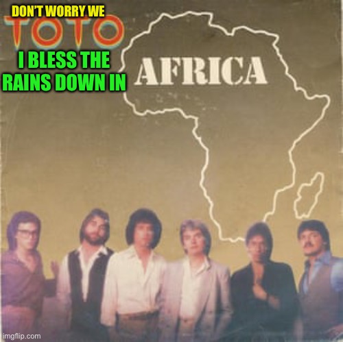 Toto Africa | I BLESS THE RAINS DOWN IN DON’T WORRY WE | image tagged in toto africa | made w/ Imgflip meme maker