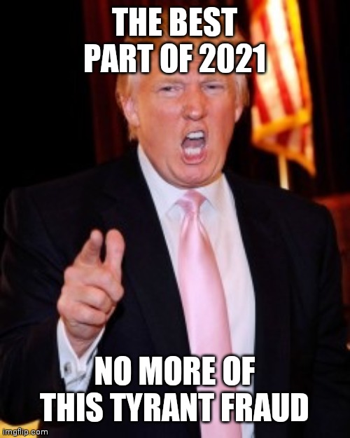 No more Trump 2021 | THE BEST PART OF 2021; NO MORE OF THIS TYRANT FRAUD | image tagged in donald trump,anti trump,trump meme,2021 | made w/ Imgflip meme maker