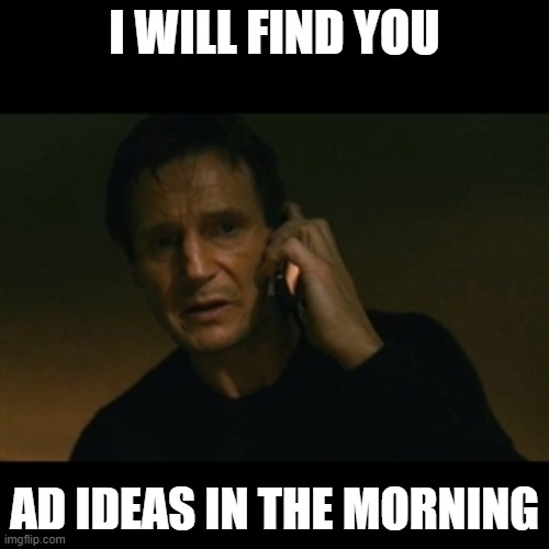 Liam Neeson Taken Meme | I WILL FIND YOU; AD IDEAS IN THE MORNING | image tagged in memes,liam neeson taken | made w/ Imgflip meme maker