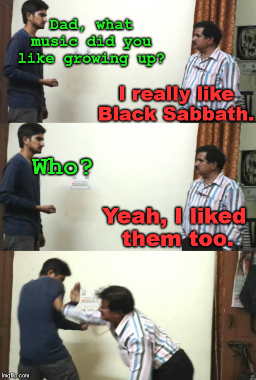 Father son prank | Dad, what music did you like growing up? I really like Black Sabbath. Who? Yeah, I liked 
them too. | image tagged in father son prank | made w/ Imgflip meme maker
