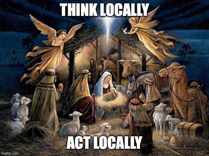 Charity starts at home. | THINK LOCALLY; ACT LOCALLY | image tagged in nativity scene | made w/ Imgflip meme maker