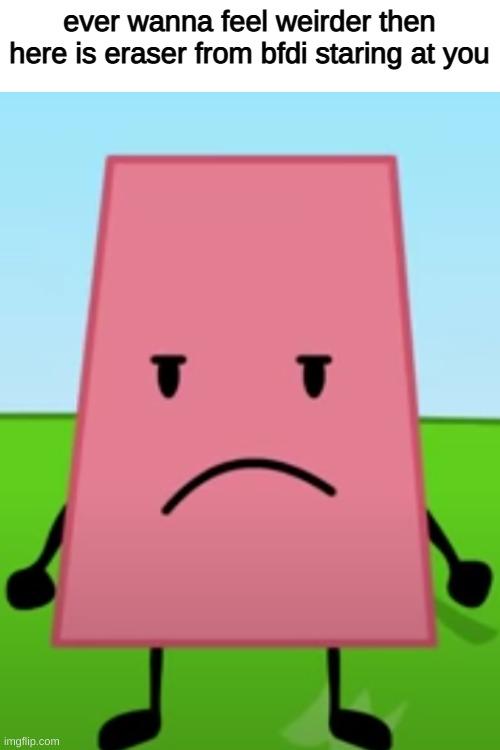 ever wanna feel weirder then here is eraser from bfdi staring at you | image tagged in blank white template | made w/ Imgflip meme maker