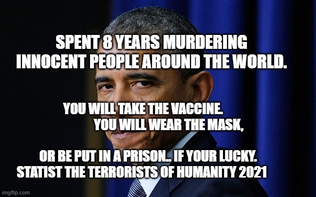 Denied Leave | SPENT 8 YEARS MURDERING INNOCENT PEOPLE AROUND THE WORLD. YOU WILL TAKE THE VACCINE.                          YOU WILL WEAR THE MASK,                                                   OR BE PUT IN A PRISON.. IF YOUR LUCKY.     STATIST THE TERRORISTS OF HUMANITY 2021 | image tagged in denied leave | made w/ Imgflip meme maker