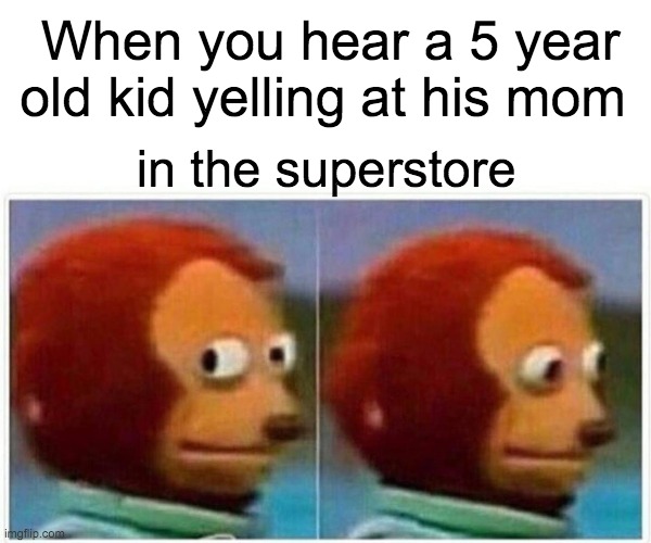 monke | When you hear a 5 year old kid yelling at his mom; in the superstore | image tagged in memes,monkey puppet | made w/ Imgflip meme maker