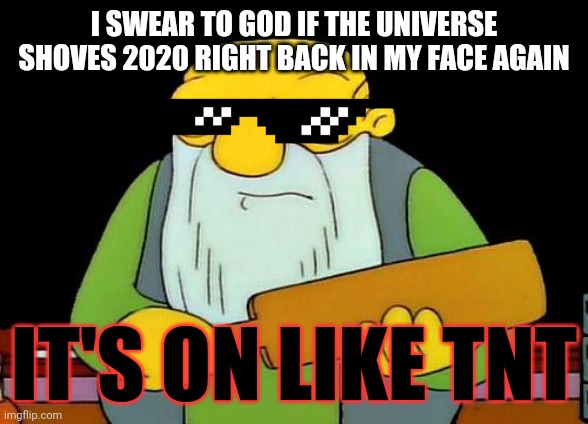 No seriously I'm gonna blow the hell up if the universe shoves 2020 in my face again | I SWEAR TO GOD IF THE UNIVERSE SHOVES 2020 RIGHT BACK IN MY FACE AGAIN; IT'S ON LIKE TNT | image tagged in memes,that's a paddlin',savage memes,2020 sucked,dank memes,2020 | made w/ Imgflip meme maker