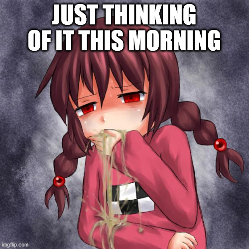 4chan logo throw up anime girl | JUST THINKING OF IT THIS MORNING | image tagged in 4chan logo throw up anime girl | made w/ Imgflip meme maker