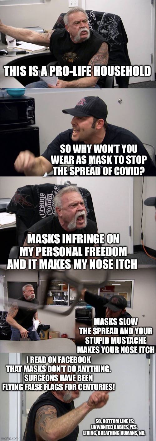 American Chopper Argument Meme | THIS IS A PRO-LIFE HOUSEHOLD SO WHY WON’T YOU WEAR AS MASK TO STOP THE SPREAD OF COVID? MASKS INFRINGE ON MY PERSONAL FREEDOM AND IT MAKES M | image tagged in memes,american chopper argument | made w/ Imgflip meme maker