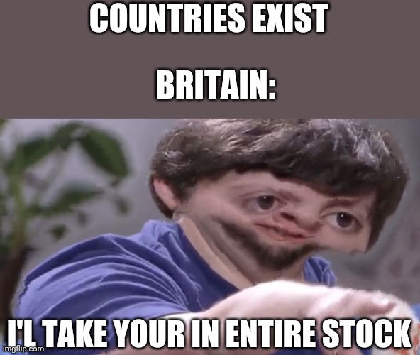 Ill take your stock | COUNTRIES EXIST; BRITAIN:; I'L TAKE YOUR IN ENTIRE STOCK | image tagged in ill take your stock | made w/ Imgflip meme maker