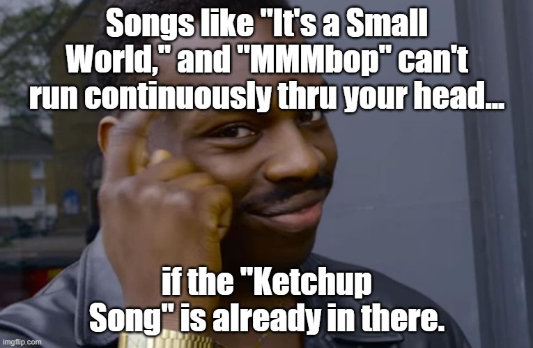 you can't if you don't | Songs like "It's a Small World," and "MMMbop" can't run continuously thru your head... if the "Ketchup Song" is already in there. | image tagged in you can't if you don't | made w/ Imgflip meme maker