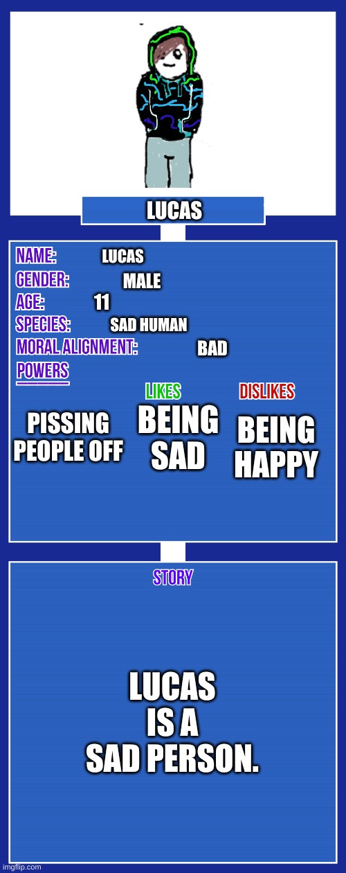 this is me bois | LUCAS; LUCAS; MALE; 11; SAD HUMAN; BAD; PISSING PEOPLE OFF; BEING SAD; BEING HAPPY; LUCAS IS A SAD PERSON. | image tagged in oc full showcase v2 | made w/ Imgflip meme maker