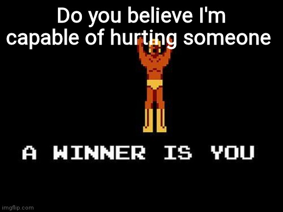 A winner is you | Do you believe I'm capable of hurting someone | image tagged in a winner is you | made w/ Imgflip meme maker