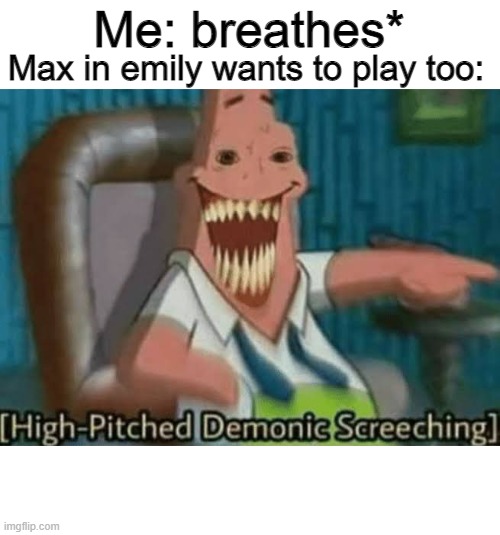 High-Pitched Demonic Screeching | Me: breathes*; Max in emily wants to play too: | image tagged in high-pitched demonic screeching,gaming,creepy guy | made w/ Imgflip meme maker