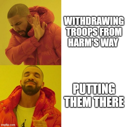 TRUMP CRITICIZED FOR TROOP WITHDRAWAL | WITHDRAWING TROOPS FROM
HARM'S WAY; PUTTING THEM THERE | image tagged in drake blank,trump,support our troops,afghanistan | made w/ Imgflip meme maker