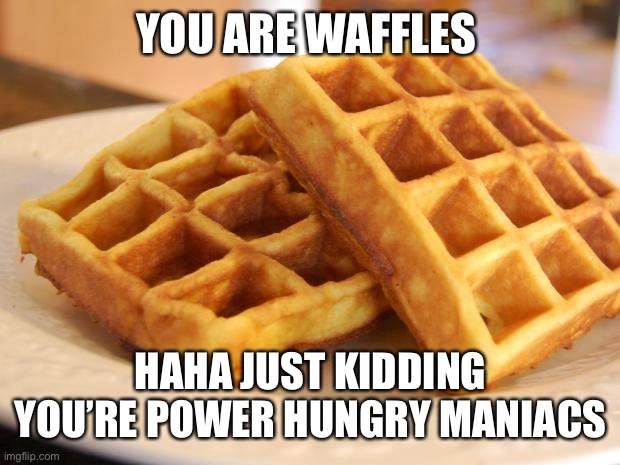 Sooty hombre | YOU ARE WAFFLES; HAHA JUST KIDDING YOU’RE POWER HUNGRY MANIACS | image tagged in essay waffle | made w/ Imgflip meme maker