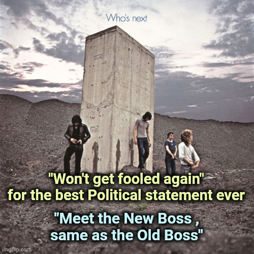 Who's Next | "Won't get fooled again"
for the best Political statement ever "Meet the New Boss ,
same as the Old Boss" | image tagged in who's next | made w/ Imgflip meme maker