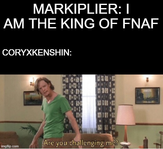 are you challenging me | MARKIPLIER: I AM THE KING OF FNAF; CORYXKENSHIN: | image tagged in are you challenging me | made w/ Imgflip meme maker