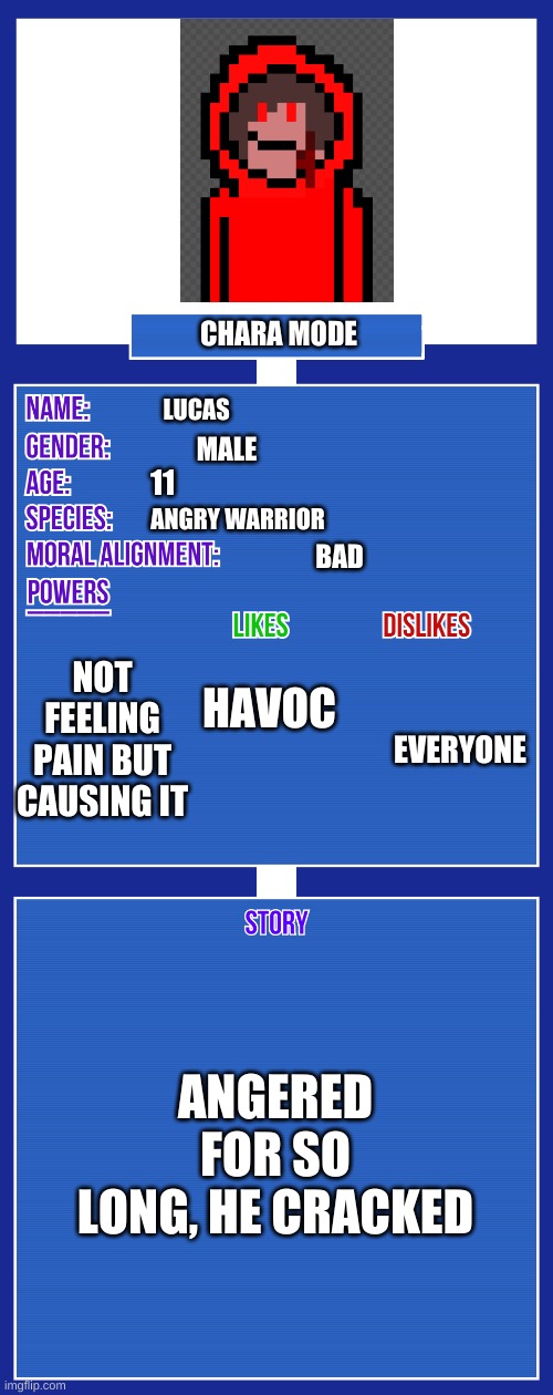 OC full showcase V2 | CHARA MODE; LUCAS; MALE; 11; ANGRY WARRIOR; BAD; HAVOC; NOT FEELING PAIN BUT CAUSING IT; EVERYONE; ANGERED FOR SO LONG, HE CRACKED | image tagged in oc full showcase v2 | made w/ Imgflip meme maker