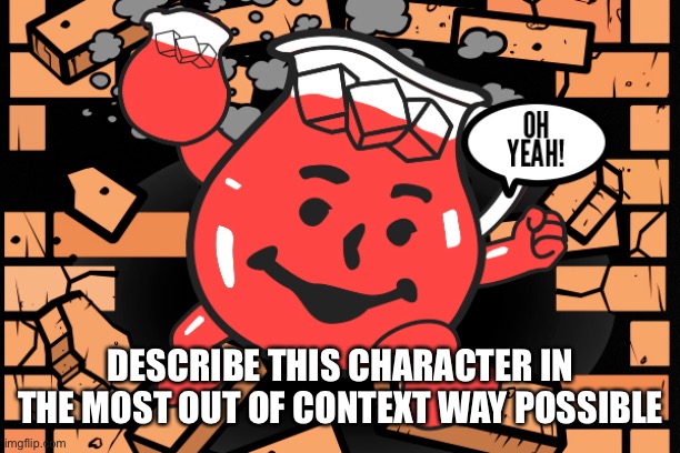 Kool Aid Man | DESCRIBE THIS CHARACTER IN THE MOST OUT OF CONTEXT WAY POSSIBLE | image tagged in kool aid man | made w/ Imgflip meme maker