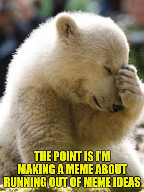 Facepalm Bear Meme | THE POINT IS I'M MAKING A MEME ABOUT RUNNING OUT OF MEME IDEAS | image tagged in memes,facepalm bear | made w/ Imgflip meme maker