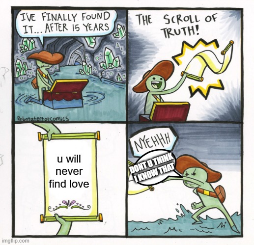 :( | u will never find love; DONT U THINK I KNOW THAT | image tagged in memes,the scroll of truth | made w/ Imgflip meme maker