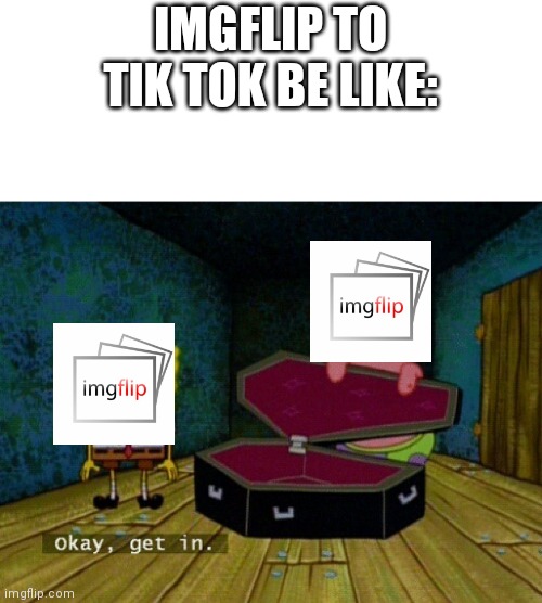 Spongebob Coffin | IMGFLIP TO TIK TOK BE LIKE: | image tagged in spongebob coffin | made w/ Imgflip meme maker