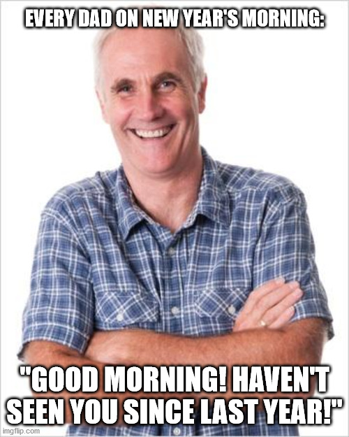 Every Dad |  EVERY DAD ON NEW YEAR'S MORNING:; "GOOD MORNING! HAVEN'T SEEN YOU SINCE LAST YEAR!" | image tagged in dad joke,new year,new years | made w/ Imgflip meme maker