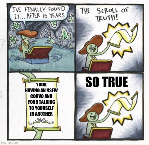 Idk why | YOUR HAVING AN NSFW CONVO AND YOUR TALKING TO YOURSELF IN ANOTHER; SO TRUE | image tagged in the scroll of truth alternative version,gotanypain | made w/ Imgflip meme maker