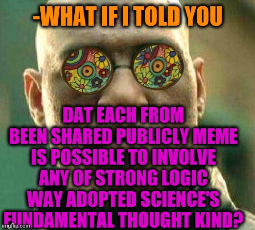 -I'm a father for many | -WHAT IF I TOLD YOU; DAT EACH FROM BEEN SHARED PUBLICLY MEME IS POSSIBLE TO INVOLVE ANY OF STRONG LOGIC WAY ADOPTED SCIENCE'S FUNDAMENTAL THOUGHT KIND? | image tagged in acid kicks in morpheus,what if i told you,science fiction,deep thoughts,meme ideas,howtobasic | made w/ Imgflip meme maker