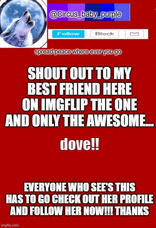 SHOUT OUT TO MY BEST FRIEND HERE ON IMGFLIP THE ONE AND ONLY THE AWESOME... dove!! EVERYONE WHO SEE'S THIS HAS TO GO CHECK OUT HER PROFILE AND FOLLOW HER NOW!!! THANKS | made w/ Imgflip meme maker