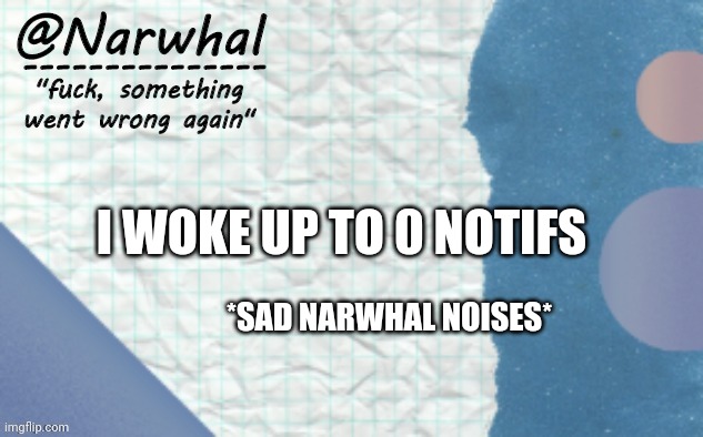 Hi...? | I WOKE UP TO 0 NOTIFS; *SAD NARWHAL NOISES* | image tagged in narwhal announcement template 5 | made w/ Imgflip meme maker