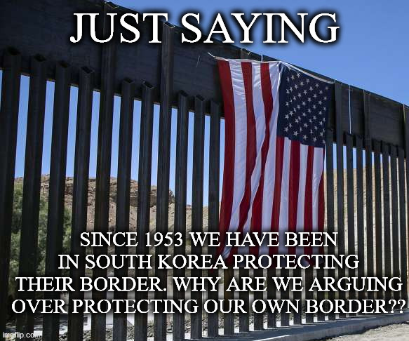 wall | JUST SAYING; SINCE 1953 WE HAVE BEEN IN SOUTH KOREA PROTECTING THEIR BORDER. WHY ARE WE ARGUING OVER PROTECTING OUR OWN BORDER?? | image tagged in wall | made w/ Imgflip meme maker