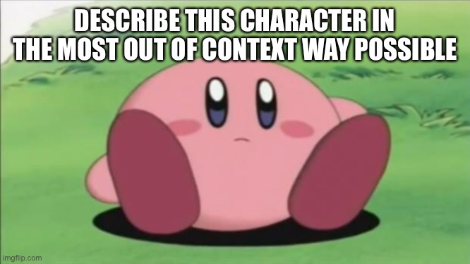 kirby | DESCRIBE THIS CHARACTER IN THE MOST OUT OF CONTEXT WAY POSSIBLE | image tagged in kirby | made w/ Imgflip meme maker