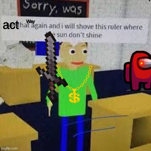 lol orignal by my 8 year old brother Merryprankster-Jr. | act; Way | image tagged in say that again and ill shove this ruler where the sun dont shine | made w/ Imgflip meme maker