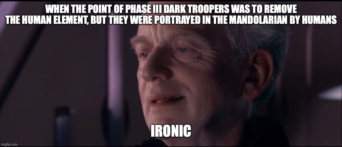 Am I wrong? | WHEN THE POINT OF PHASE III DARK TROOPERS WAS TO REMOVE THE HUMAN ELEMENT, BUT THEY WERE PORTRAYED IN THE MANDOLARIAN BY HUMANS; IRONIC | image tagged in palpatine ironic | made w/ Imgflip meme maker