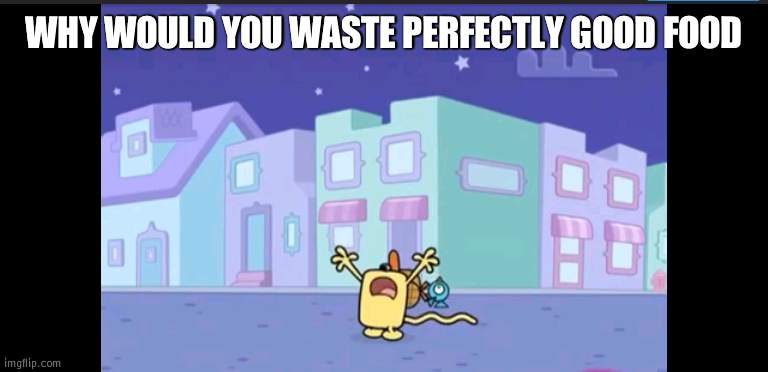 Dont waste food | WHY WOULD YOU WASTE PERFECTLY GOOD FOOD | image tagged in where is everybody,food,wubbzy | made w/ Imgflip meme maker