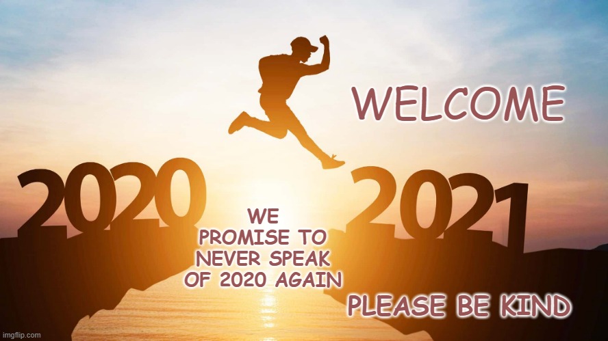 Promise never to speak of 2020 again | WELCOME; WE PROMISE TO NEVER SPEAK OF 2020 AGAIN; PLEASE BE KIND | image tagged in 2020 | made w/ Imgflip meme maker