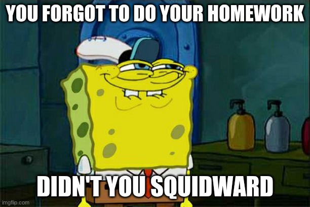 Don't You Squidward Meme | YOU FORGOT TO DO YOUR HOMEWORK; DIDN'T YOU SQUIDWARD | image tagged in memes,don't you squidward | made w/ Imgflip meme maker