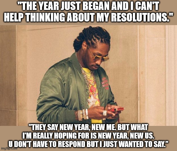 Future Happy New Year | "THE YEAR JUST BEGAN AND I CAN'T HELP THINKING ABOUT MY RESOLUTIONS."; "THEY SAY NEW YEAR, NEW ME. BUT WHAT I'M REALLY HOPING FOR IS NEW YEAR, NEW US. U DON'T HAVE TO RESPOND BUT I JUST WANTED TO SAY." | image tagged in future texting | made w/ Imgflip meme maker