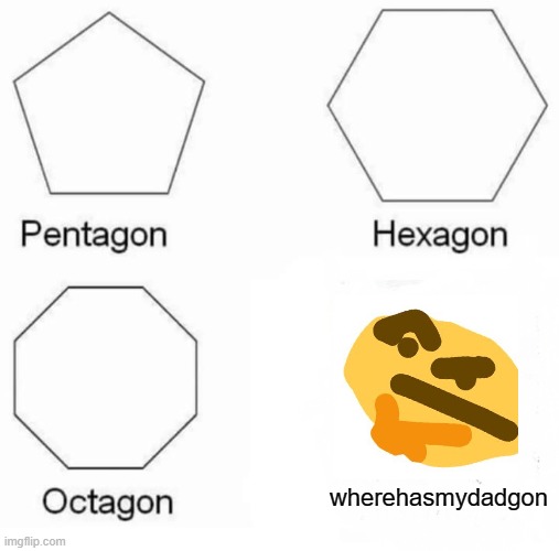 Pentagon Hexagon Octagon | wherehasmydadgon | image tagged in memes,pentagon hexagon octagon | made w/ Imgflip meme maker