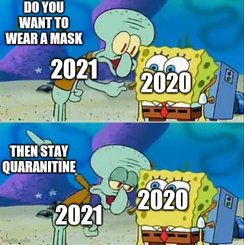Talk to 2020 |  DO YOU WANT TO WEAR A MASK; 2021; 2020; THEN STAY QUARANITINE; 2020; 2021 | image tagged in memes,talk to spongebob | made w/ Imgflip meme maker