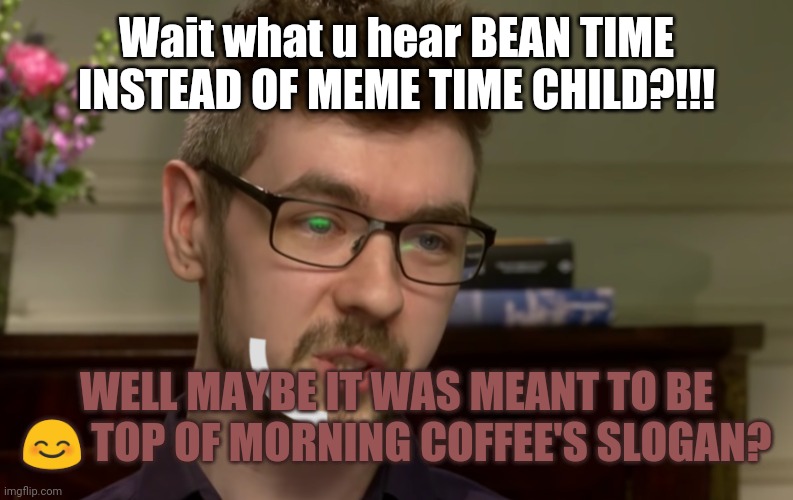 Bean time meme time? |  Wait what u hear BEAN TIME INSTEAD OF MEME TIME CHILD?!!! WELL MAYBE IT WAS MEANT TO BE 😊 TOP OF MORNING COFFEE'S SLOGAN? | image tagged in jackseptickeye | made w/ Imgflip meme maker