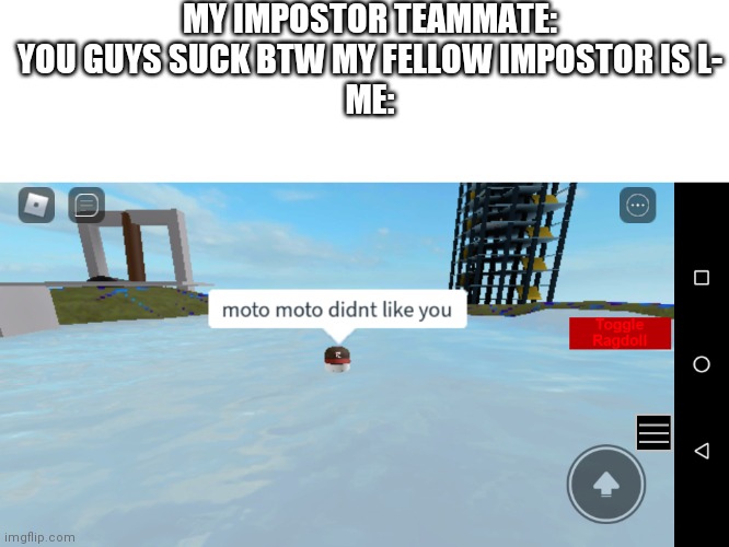 Using my own template. | MY IMPOSTOR TEAMMATE: YOU GUYS SUCK BTW MY FELLOW IMPOSTOR IS L-
ME: | image tagged in moto moto didn't like you | made w/ Imgflip meme maker