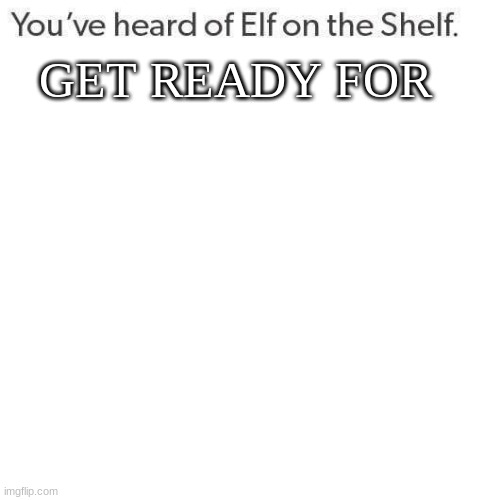 youve heard of elf on the shelf get ready for Blank Meme Template