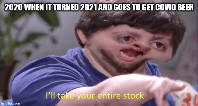 I'll take your entire stock | 2020 WHEN IT TURNED 2021 AND GOES TO GET COVID BEER | image tagged in i'll take your entire stock | made w/ Imgflip meme maker